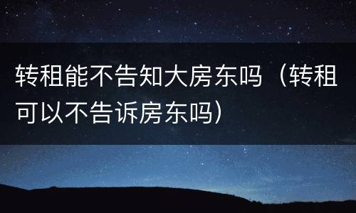 转租能不告知大房东吗（转租可以不告诉房东吗）