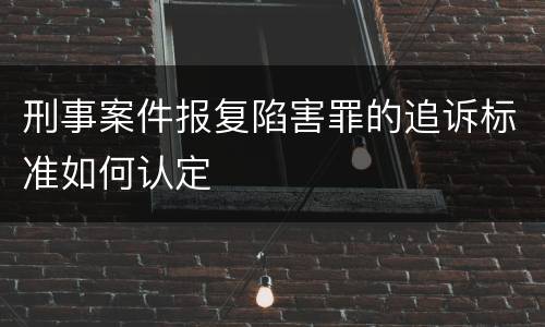 刑事案件报复陷害罪的追诉标准如何认定