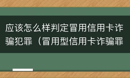 应该怎么样判定冒用信用卡诈骗犯罪（冒用型信用卡诈骗罪）