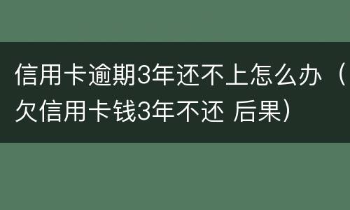 信用卡逾期3年还不上怎么办（欠信用卡钱3年不还 后果）
