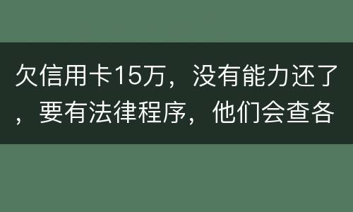 欠信用卡15万，没有能力还了，要有法律程序，他们会查各人储蓄卡的流水吗