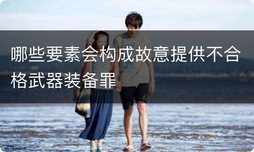 哪些要素会构成故意提供不合格武器装备罪