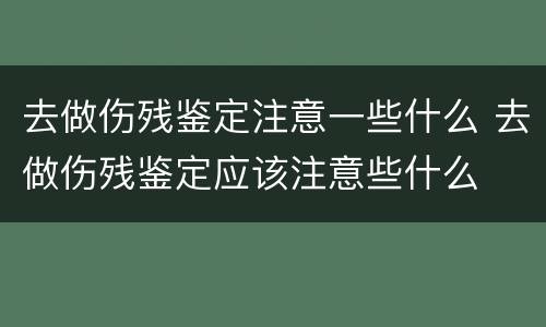 去做伤残鉴定注意一些什么 去做伤残鉴定应该注意些什么