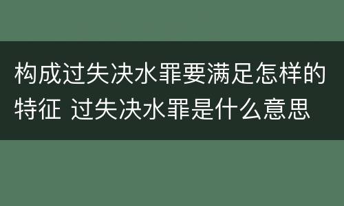 构成过失决水罪要满足怎样的特征 过失决水罪是什么意思