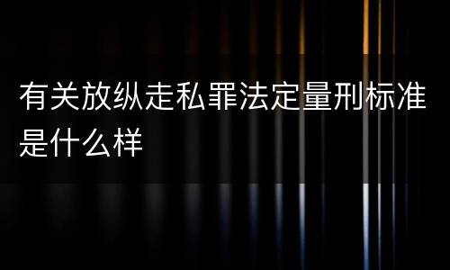 有关放纵走私罪法定量刑标准是什么样