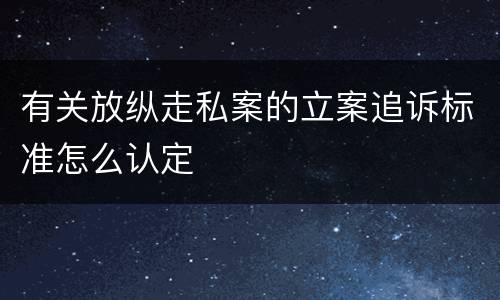 有关放纵走私案的立案追诉标准怎么认定