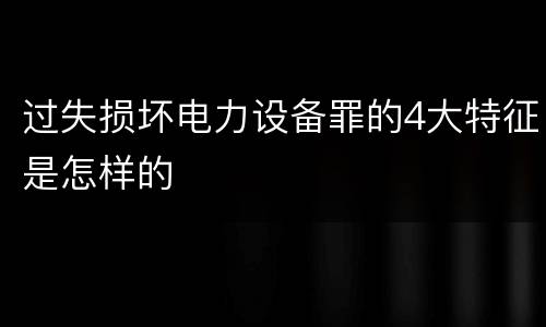 过失损坏电力设备罪的4大特征是怎样的