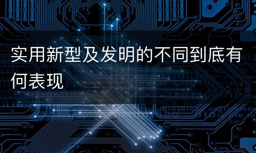 实用新型及发明的不同到底有何表现