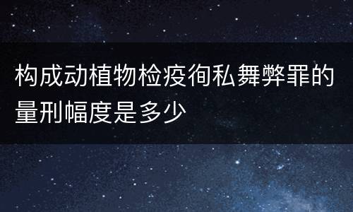构成动植物检疫徇私舞弊罪的量刑幅度是多少