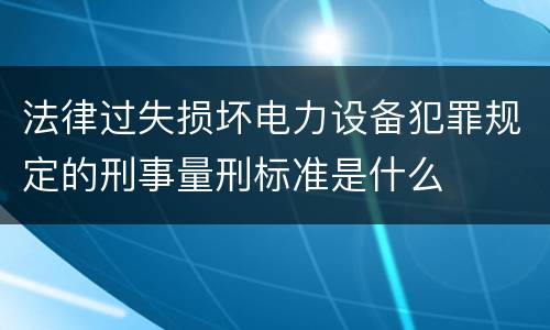 法律过失损坏电力设备犯罪规定的刑事量刑标准是什么