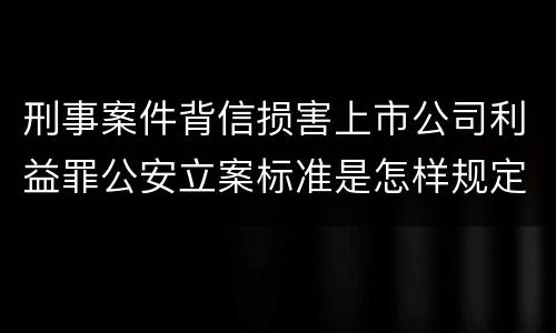 刑事案件背信损害上市公司利益罪公安立案标准是怎样规定