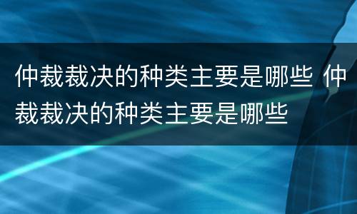 仲裁裁决的种类主要是哪些 仲裁裁决的种类主要是哪些