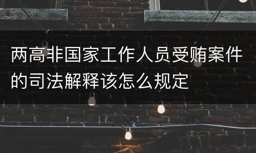 两高非国家工作人员受贿案件的司法解释该怎么规定