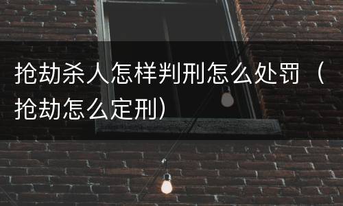 抢劫杀人怎样判刑怎么处罚（抢劫怎么定刑）