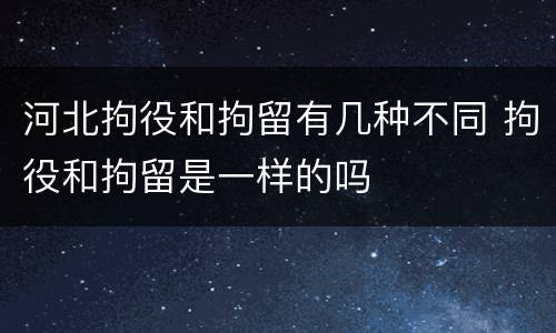河北拘役和拘留有几种不同 拘役和拘留是一样的吗