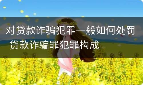 对贷款诈骗犯罪一般如何处罚 贷款诈骗罪犯罪构成