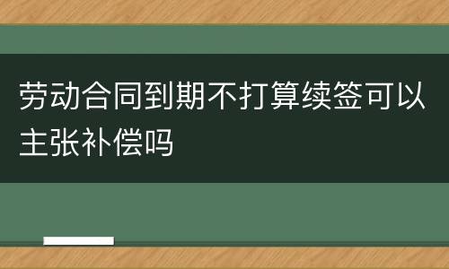 劳动合同到期不打算续签可以主张补偿吗