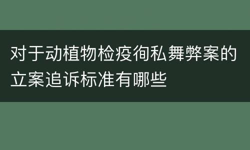 对于动植物检疫徇私舞弊案的立案追诉标准有哪些