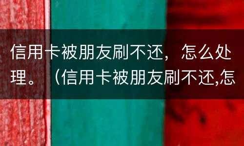 信用卡被朋友刷不还，怎么处理。（信用卡被朋友刷不还,怎么处理最好）