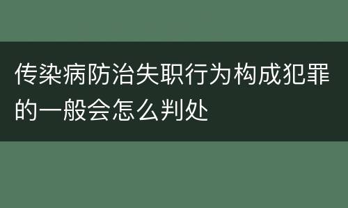 传染病防治失职行为构成犯罪的一般会怎么判处