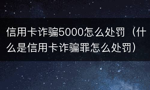 信用卡诈骗5000怎么处罚（什么是信用卡诈骗罪怎么处罚）