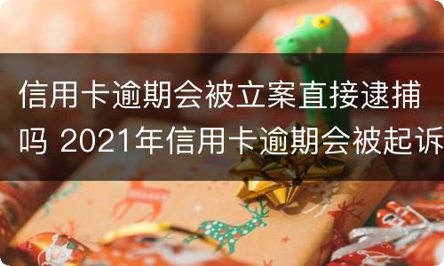 信用卡逾期会被立案直接逮捕吗 2021年信用卡逾期会被起诉吗
