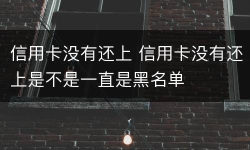 信用卡没有还上 信用卡没有还上是不是一直是黑名单