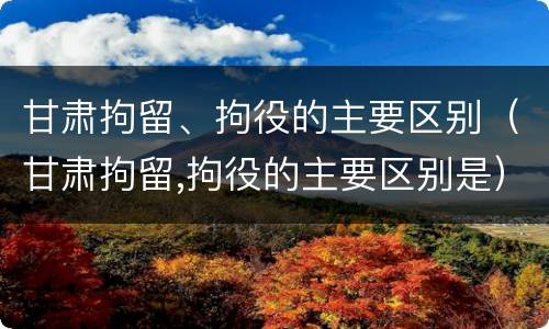 甘肃拘留、拘役的主要区别（甘肃拘留,拘役的主要区别是）