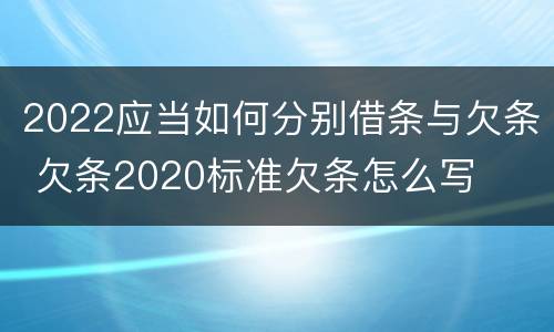 2022应当如何分别借条与欠条 欠条2020标准欠条怎么写