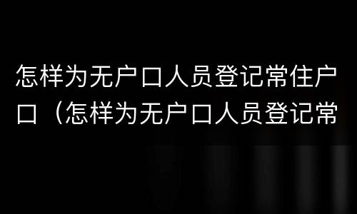 怎样为无户口人员登记常住户口（怎样为无户口人员登记常住户口信息）
