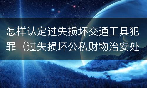 怎样认定过失损坏交通工具犯罪（过失损坏公私财物治安处罚法规定）