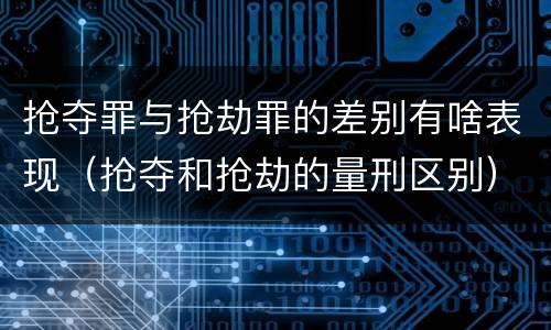 抢夺罪与抢劫罪的差别有啥表现（抢夺和抢劫的量刑区别）