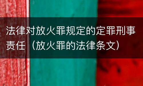 法律对放火罪规定的定罪刑事责任（放火罪的法律条文）