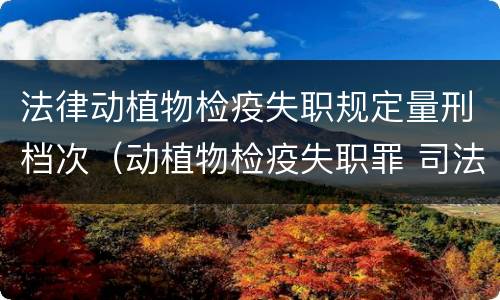 法律动植物检疫失职规定量刑档次（动植物检疫失职罪 司法解释）