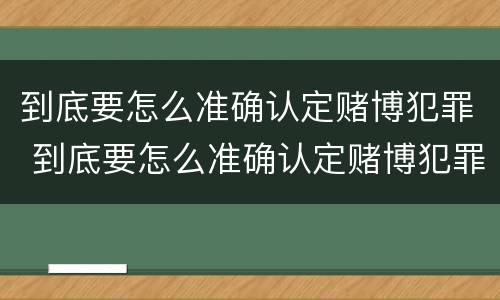 到底要怎么准确认定赌博犯罪 到底要怎么准确认定赌博犯罪行为