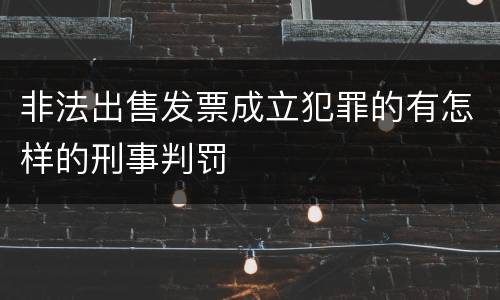 非法出售发票成立犯罪的有怎样的刑事判罚