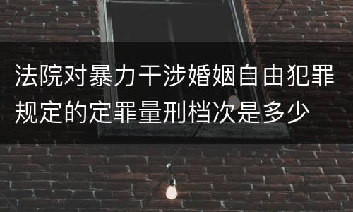 法院对暴力干涉婚姻自由犯罪规定的定罪量刑档次是多少