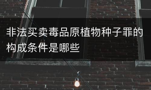 非法买卖毒品原植物种子罪的构成条件是哪些