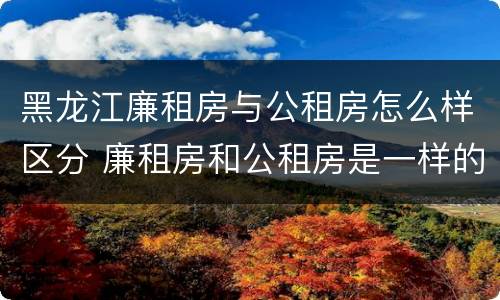 黑龙江廉租房与公租房怎么样区分 廉租房和公租房是一样的吗