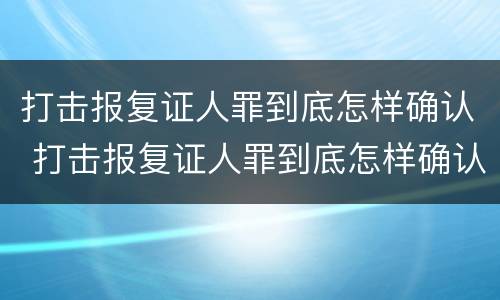 打击报复证人罪到底怎样确认 打击报复证人罪到底怎样确认的