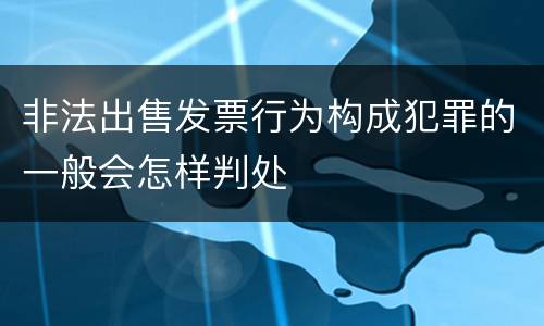 非法出售发票行为构成犯罪的一般会怎样判处