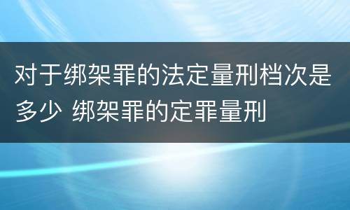 对于绑架罪的法定量刑档次是多少 绑架罪的定罪量刑