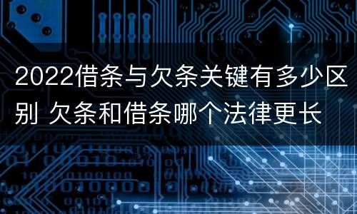 2022借条与欠条关键有多少区别 欠条和借条哪个法律更长