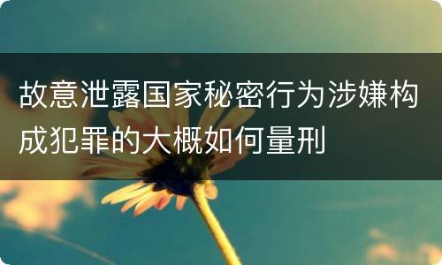 故意泄露国家秘密行为涉嫌构成犯罪的大概如何量刑