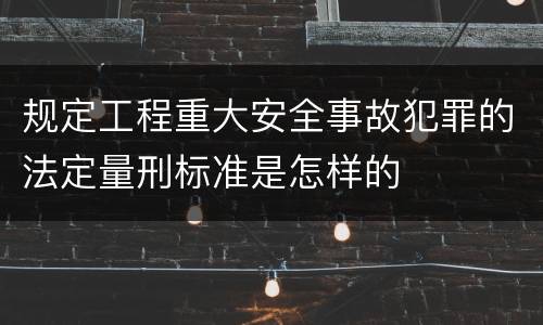 规定工程重大安全事故犯罪的法定量刑标准是怎样的