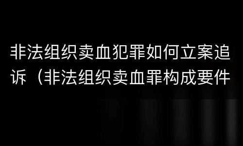 非法组织卖血犯罪如何立案追诉（非法组织卖血罪构成要件）