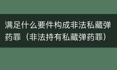 满足什么要件构成非法私藏弹药罪（非法持有私藏弹药罪）