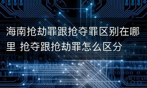 海南抢劫罪跟抢夺罪区别在哪里 抢夺跟抢劫罪怎么区分