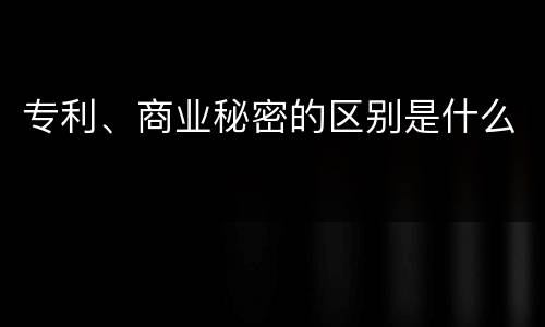 专利、商业秘密的区别是什么