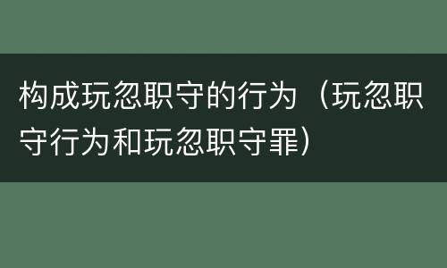 构成玩忽职守的行为（玩忽职守行为和玩忽职守罪）